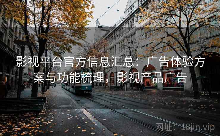 影视平台官方信息汇总:广告体验方案与功能梳理,影视产品广告 影视平台官方信息汇总:广告体验方案与功能梳理,影视产品广告