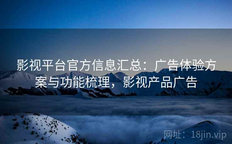 影视平台官方信息汇总：广告体验方案与功能梳理，影视产品广告