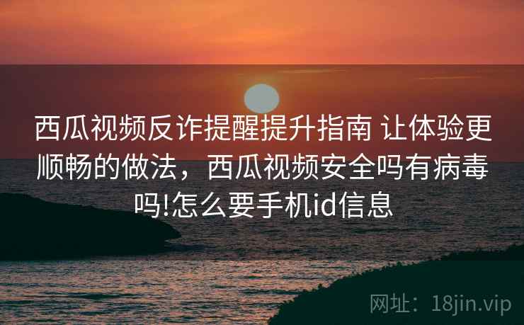 西瓜视频反诈提醒提升指南 让体验更顺畅的做法，西瓜视频安全吗有病毒吗!怎么要手机id信息