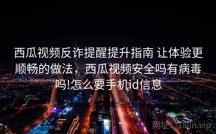 西瓜视频反诈提醒提升指南 让体验更顺畅的做法,西瓜视频安全吗有病毒吗!怎么要手机id信息 西瓜视频反诈提醒提升指南 让体验更顺畅的做法,西瓜视频安全吗有病毒吗!怎么要手机id信息