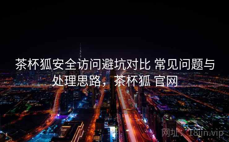 茶杯狐安全访问避坑对比 常见问题与处理思路,茶杯狐 官网 茶杯狐安全访问避坑对比 常见问题与处理思路,茶杯狐 官网