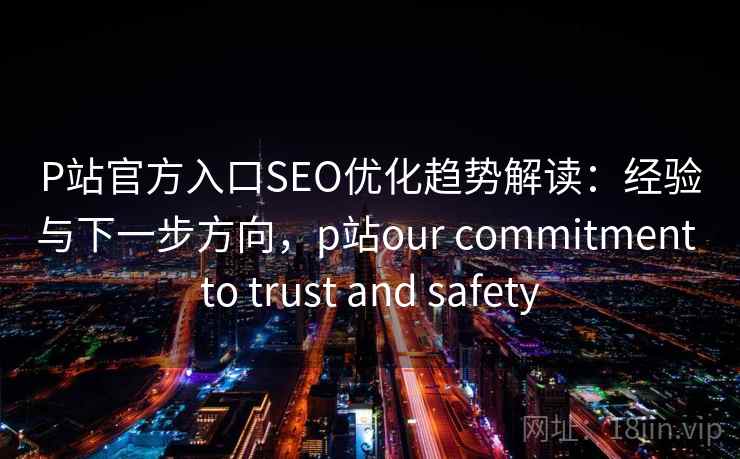 P站官方入口SEO优化趋势解读：经验与下一步方向，p站our commitment to trust and safety