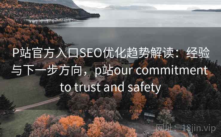 P站官方入口SEO优化趋势解读:经验与下一步方向,p站our commitment to trust and safety P站官方入口SEO优化趋势解读:经验与下一步方向,p站our commitment to trust and safety