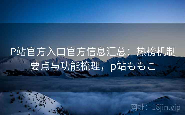 P站官方入口官方信息汇总:热榜机制要点与功能梳理,p站ももこ P站官方入口官方信息汇总:热榜机制要点与功能梳理,p站ももこ