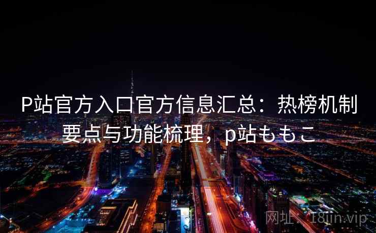 P站官方入口官方信息汇总：热榜机制要点与功能梳理，p站ももこ