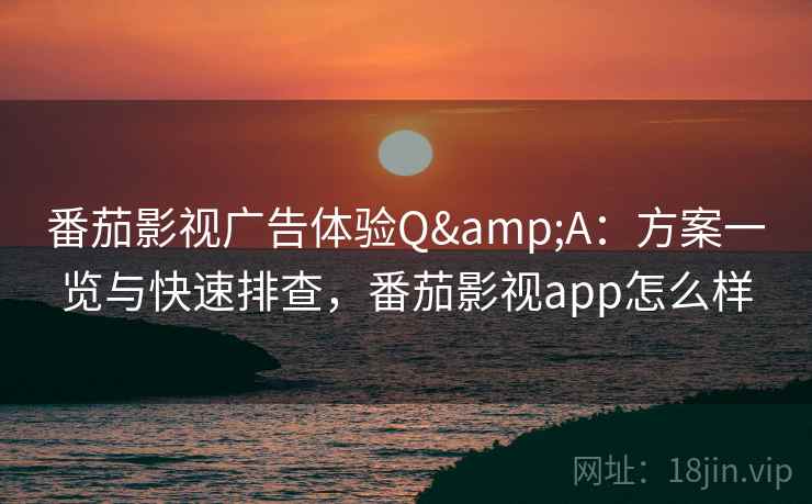 番茄影视广告体验Q&A:方案一览与快速排查,番茄影视app怎么样 番茄影视广告体验Q&A:方案一览与快速排查,番茄影视app怎么样