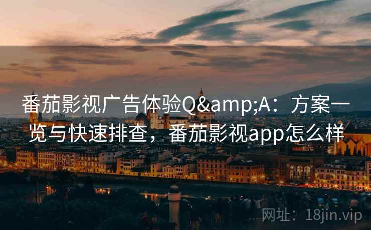 番茄影视广告体验Q&A:方案一览与快速排查,番茄影视app怎么样 番茄影视广告体验Q&A:方案一览与快速排查,番茄影视app怎么样