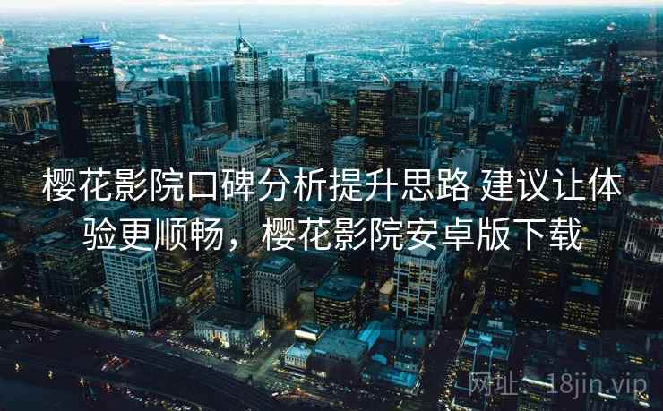 樱花影院口碑分析提升思路 建议让体验更顺畅，樱花影院安卓版下载