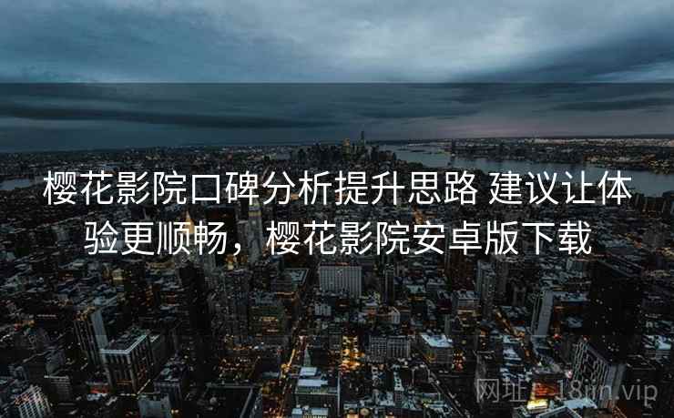 樱花影院口碑分析提升思路 建议让体验更顺畅,樱花影院安卓版下载 樱花影院口碑分析提升思路 建议让体验更顺畅,樱花影院安卓版下载