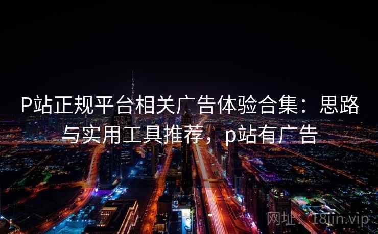 P站正规平台相关广告体验合集：思路与实用工具推荐，p站有广告