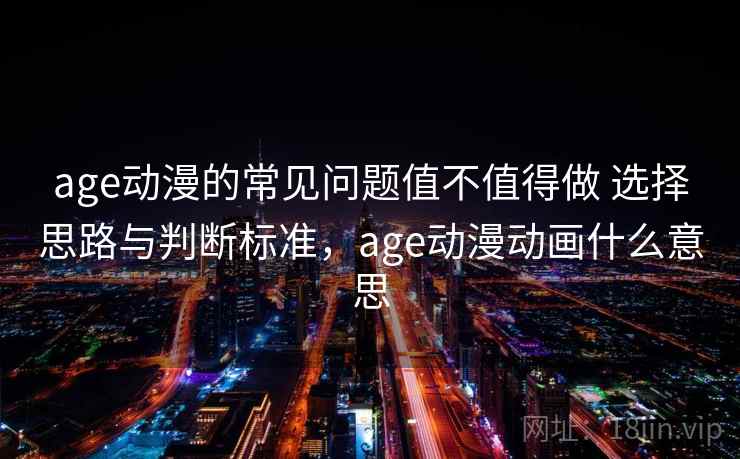age动漫的常见问题值不值得做 选择思路与判断标准,age动漫动画什么意思 age动漫的常见问题值不值得做 选择思路与判断标准,age动漫动画什么意思