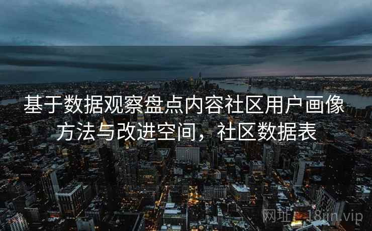 基于数据观察盘点内容社区用户画像 方法与改进空间,社区数据表 基于数据观察盘点内容社区用户画像 方法与改进空间,社区数据表