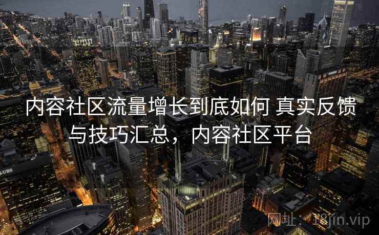 内容社区流量增长到底如何 真实反馈与技巧汇总,内容社区平台 内容社区流量增长到底如何 真实反馈与技巧汇总,内容社区平台