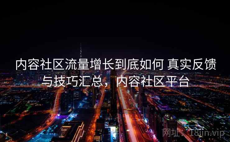 内容社区流量增长到底如何 真实反馈与技巧汇总,内容社区平台 内容社区流量增长到底如何 真实反馈与技巧汇总,内容社区平台