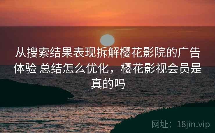 从搜索结果表现拆解樱花影院的广告体验 总结怎么优化,樱花影视会员是真的吗 从搜索结果表现拆解樱花影院的广告体验 总结怎么优化,樱花影视会员是真的吗