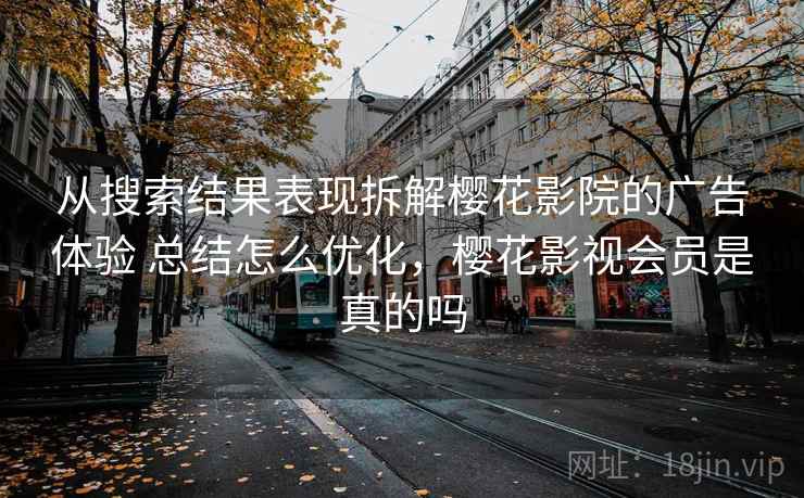 从搜索结果表现拆解樱花影院的广告体验 总结怎么优化,樱花影视会员是真的吗 从搜索结果表现拆解樱花影院的广告体验 总结怎么优化,樱花影视会员是真的吗