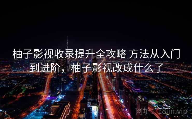 柚子影视收录提升全攻略 方法从入门到进阶，柚子影视改成什么了