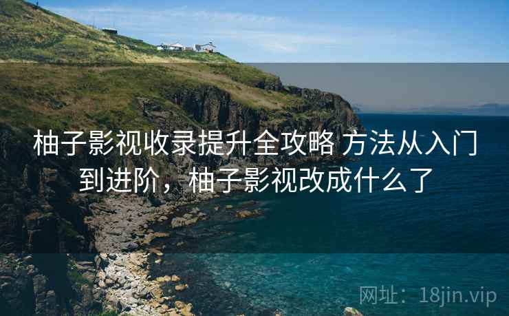 柚子影视收录提升全攻略 方法从入门到进阶,柚子影视改成什么了 柚子影视收录提升全攻略 方法从入门到进阶,柚子影视改成什么了