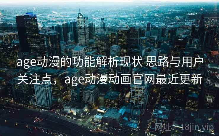 age动漫的功能解析现状 思路与用户关注点，age动漫动画官网最近更新