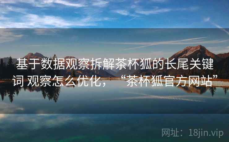 基于数据观察拆解茶杯狐的长尾关键词 观察怎么优化，“茶杯狐官方网站”