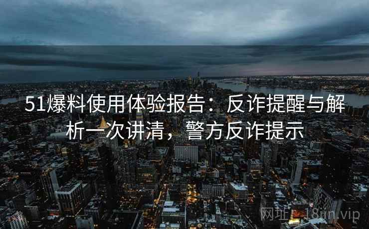 51爆料使用体验报告：反诈提醒与解析一次讲清，警方反诈提示
