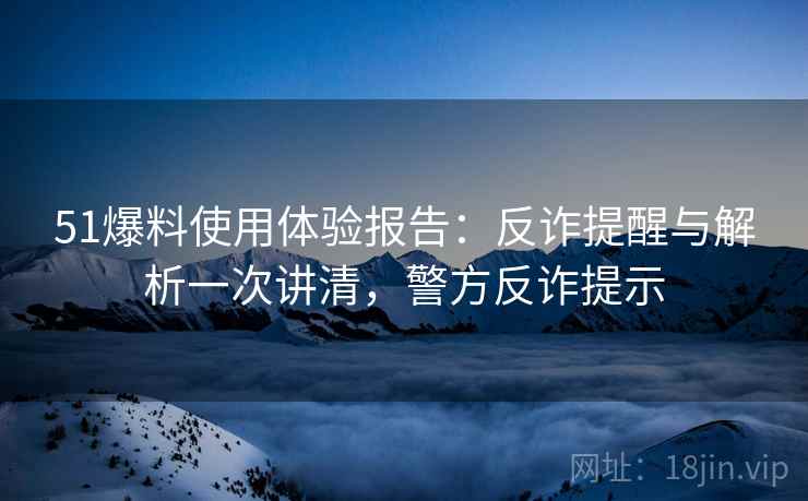 51爆料使用体验报告:反诈提醒与解析一次讲清,警方反诈提示 51爆料使用体验报告:反诈提醒与解析一次讲清,警方反诈提示