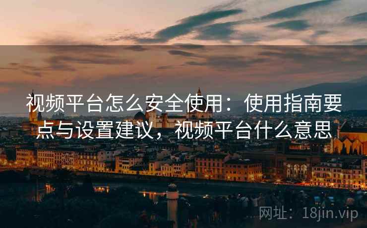 视频平台怎么安全使用：使用指南要点与设置建议，视频平台什么意思