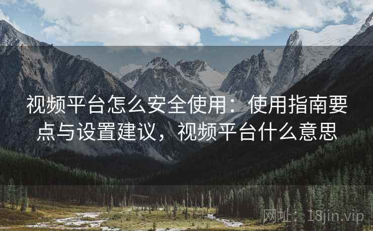 视频平台怎么安全使用:使用指南要点与设置建议,视频平台什么意思 视频平台怎么安全使用:使用指南要点与设置建议,视频平台什么意思
