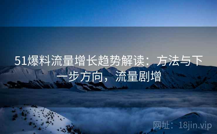51爆料流量增长趋势解读:方法与下一步方向,流量剧增 51爆料流量增长趋势解读:方法与下一步方向,流量剧增