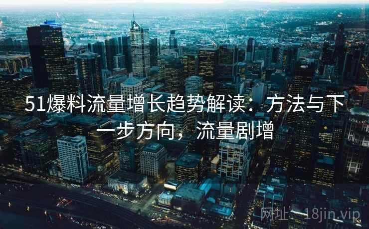 51爆料流量增长趋势解读:方法与下一步方向,流量剧增 51爆料流量增长趋势解读:方法与下一步方向,流量剧增