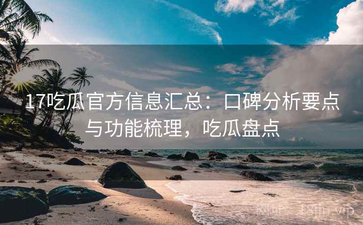 17吃瓜官方信息汇总：口碑分析要点与功能梳理，吃瓜盘点