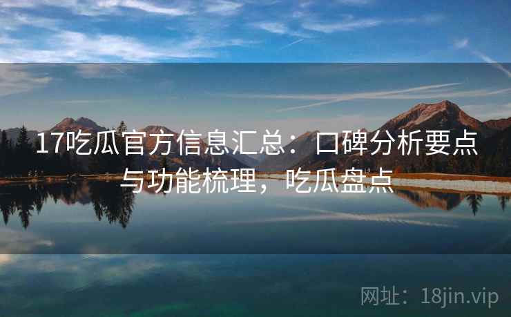 17吃瓜官方信息汇总:口碑分析要点与功能梳理,吃瓜盘点 17吃瓜官方信息汇总:口碑分析要点与功能梳理,吃瓜盘点