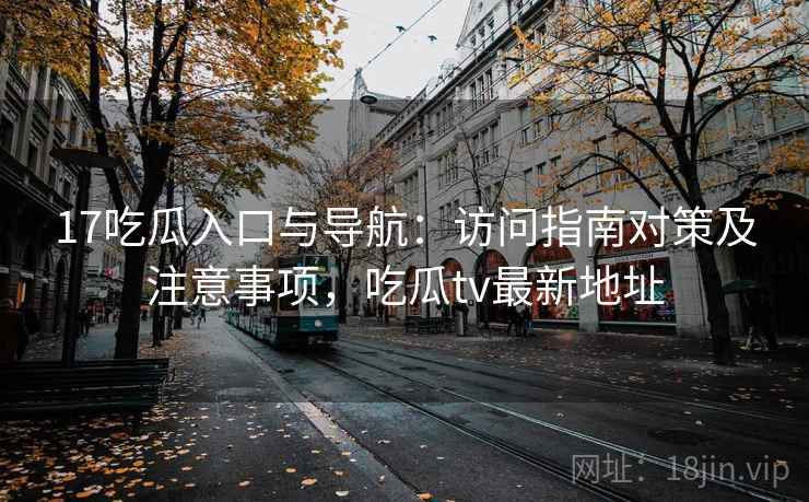 17吃瓜入口与导航：访问指南对策及注意事项，吃瓜tv最新地址