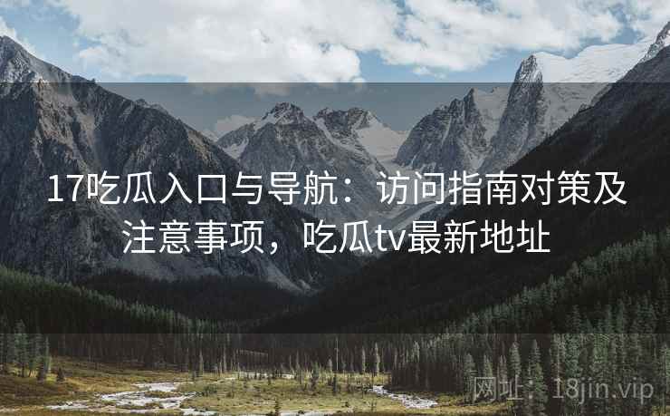17吃瓜入口与导航:访问指南对策及注意事项,吃瓜tv最新地址 17吃瓜入口与导航:访问指南对策及注意事项,吃瓜tv最新地址