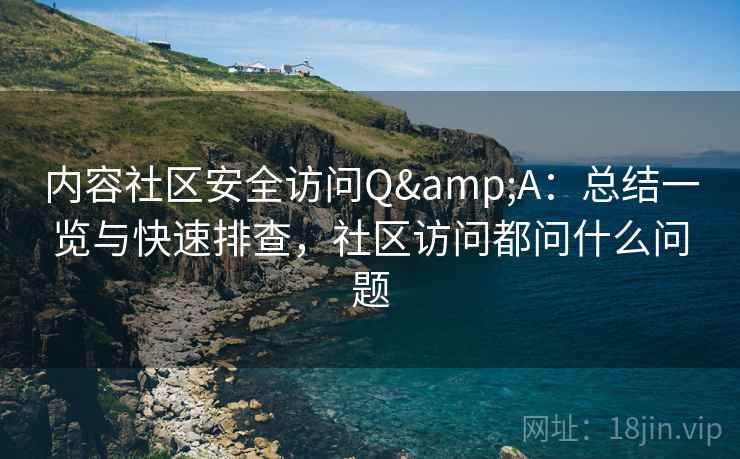 内容社区安全访问Q&A：总结一览与快速排查，社区访问都问什么问题