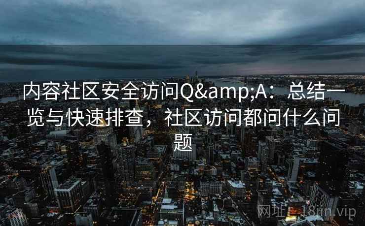 内容社区安全访问Q&A:总结一览与快速排查,社区访问都问什么问题 内容社区安全访问Q&A:总结一览与快速排查,社区访问都问什么问题