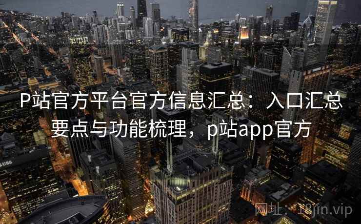 P站官方平台官方信息汇总:入口汇总要点与功能梳理,p站app官方 P站官方平台官方信息汇总:入口汇总要点与功能梳理,p站app官方