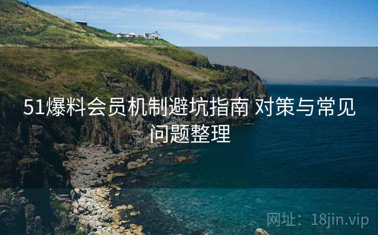 51爆料会员机制避坑指南 对策与常见问题整理