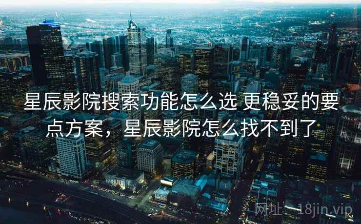 星辰影院搜索功能怎么选 更稳妥的要点方案，星辰影院怎么找不到了