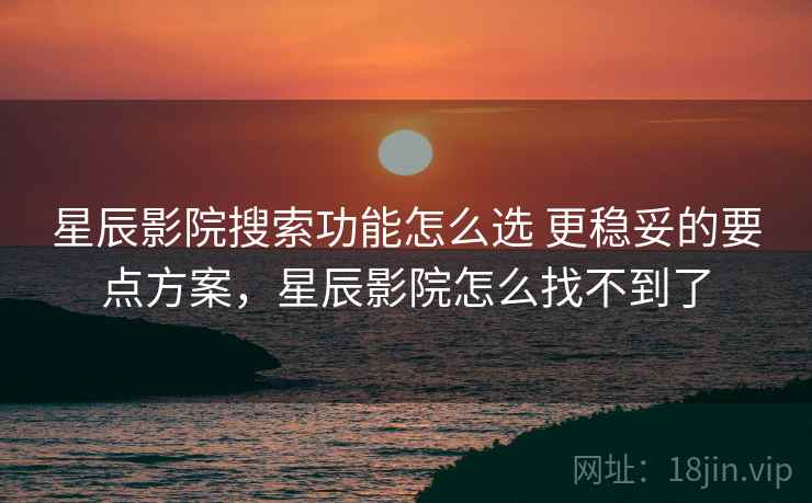 星辰影院搜索功能怎么选 更稳妥的要点方案,星辰影院怎么找不到了 星辰影院搜索功能怎么选 更稳妥的要点方案,星辰影院怎么找不到了