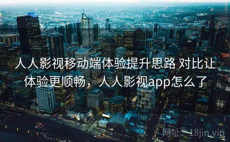 人人影视移动端体验提升思路 对比让体验更顺畅，人人影视app怎么了