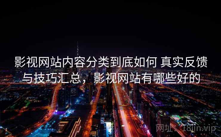 影视网站内容分类到底如何 真实反馈与技巧汇总，影视网站有哪些好的