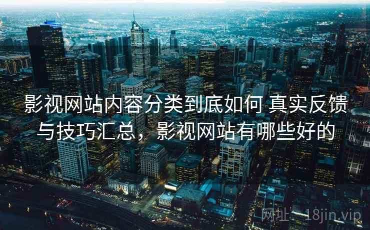 影视网站内容分类到底如何 真实反馈与技巧汇总,影视网站有哪些好的 影视网站内容分类到底如何 真实反馈与技巧汇总,影视网站有哪些好的