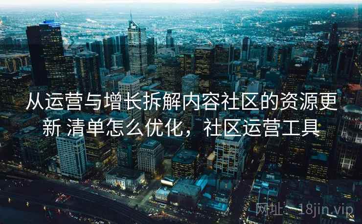 从运营与增长拆解内容社区的资源更新 清单怎么优化,社区运营工具 从运营与增长拆解内容社区的资源更新 清单怎么优化,社区运营工具