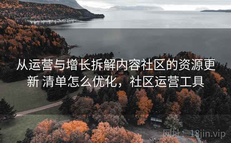 从运营与增长拆解内容社区的资源更新 清单怎么优化，社区运营工具