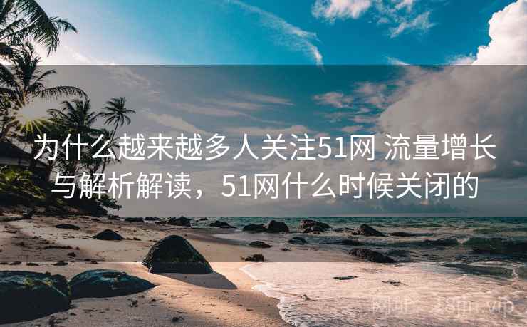 为什么越来越多人关注51网 流量增长与解析解读,51网什么时候关闭的 为什么越来越多人关注51网 流量增长与解析解读,51网什么时候关闭的