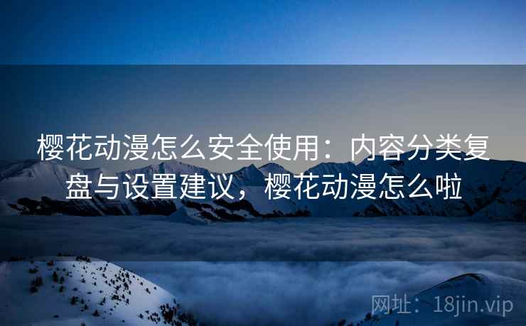 樱花动漫怎么安全使用：内容分类复盘与设置建议，樱花动漫怎么啦
