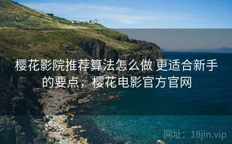 樱花影院推荐算法怎么做 更适合新手的要点，樱花电影官方官网