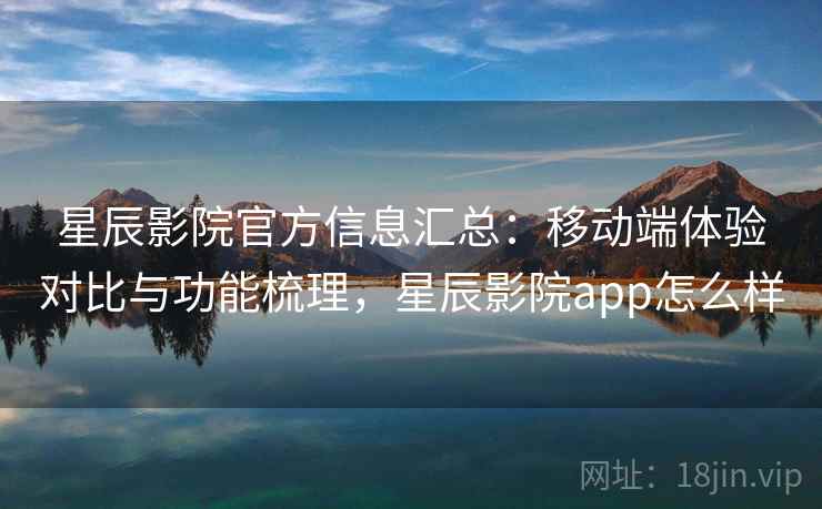 星辰影院官方信息汇总：移动端体验对比与功能梳理，星辰影院app怎么样
