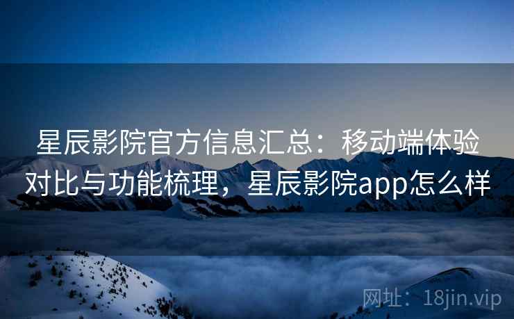 星辰影院官方信息汇总:移动端体验对比与功能梳理,星辰影院app怎么样 星辰影院官方信息汇总:移动端体验对比与功能梳理,星辰影院app怎么样
